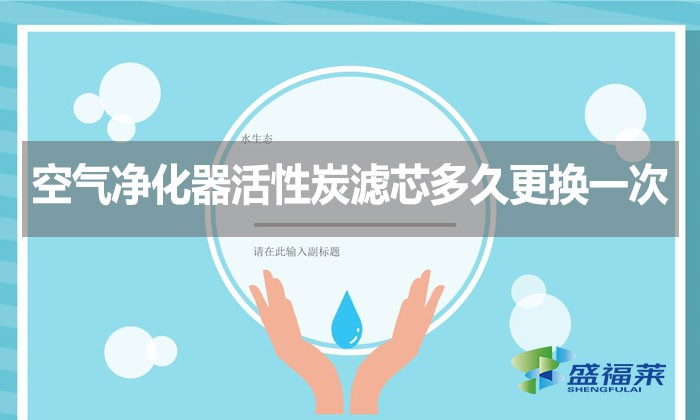 空氣凈化器活性炭濾芯多久更換一次？