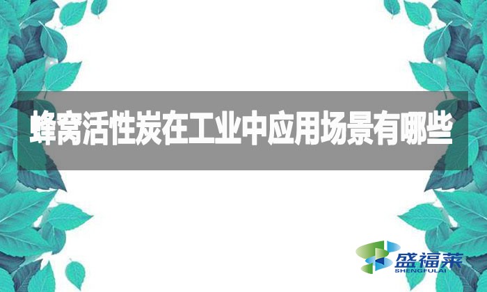 蜂窩活性炭在工業(yè)中應(yīng)用場(chǎng)景有哪些？