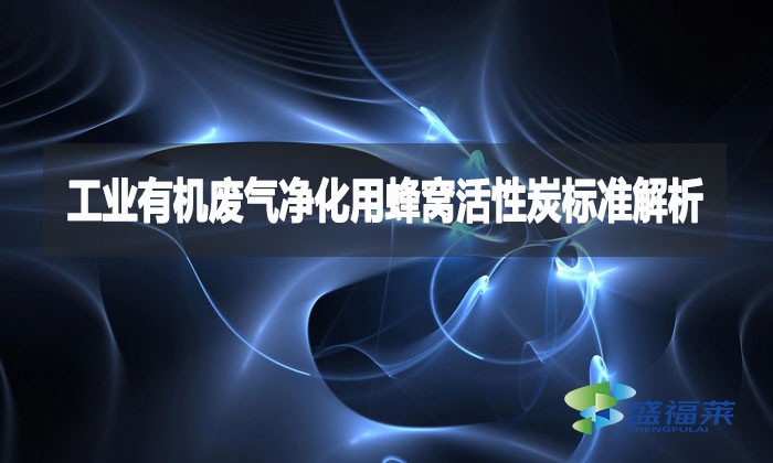 工業(yè)有機(jī)廢氣凈化用蜂窩活性炭標(biāo)準(zhǔn)解析